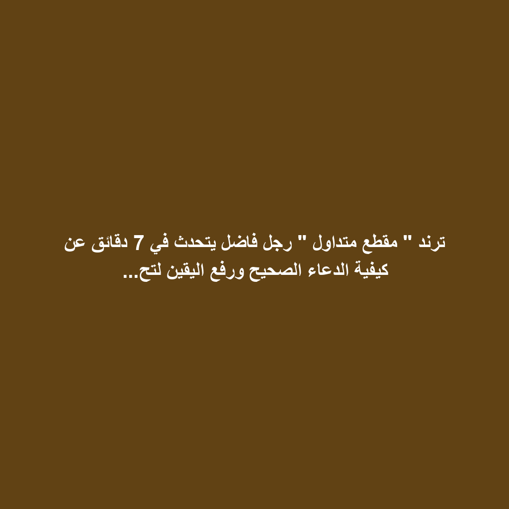 ترند " مقطع متداول " رجل فاضل يتحدث في 7 دقائق عن كيفية الدعاء الصحيح ورفع اليقين لتح...