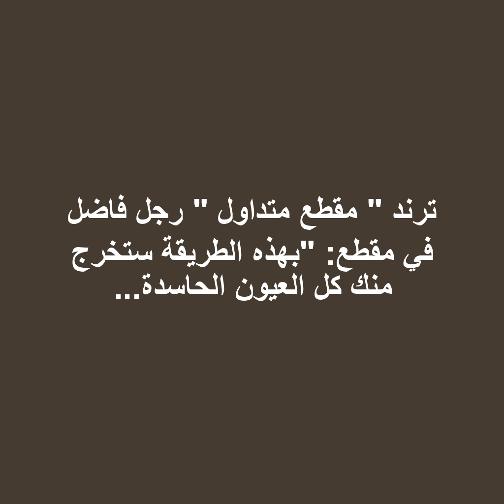 ترند " مقطع متداول " رجل فاضل في مقطع: "بهذه الطريقة ستخرج منك كل العيون الحاسدة...